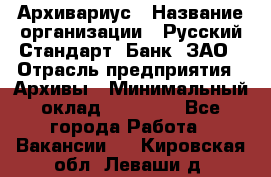 Архивариус › Название организации ­ Русский Стандарт, Банк, ЗАО › Отрасль предприятия ­ Архивы › Минимальный оклад ­ 13 000 - Все города Работа » Вакансии   . Кировская обл.,Леваши д.